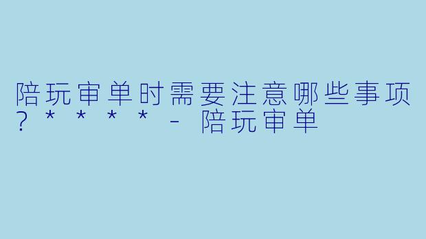 陪玩审单时需要注意哪些事项?****