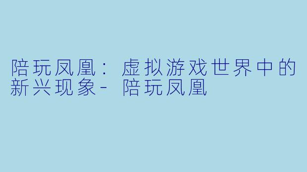 陪玩凤凰：虚拟游戏世界中的新兴现象-陪玩凤凰