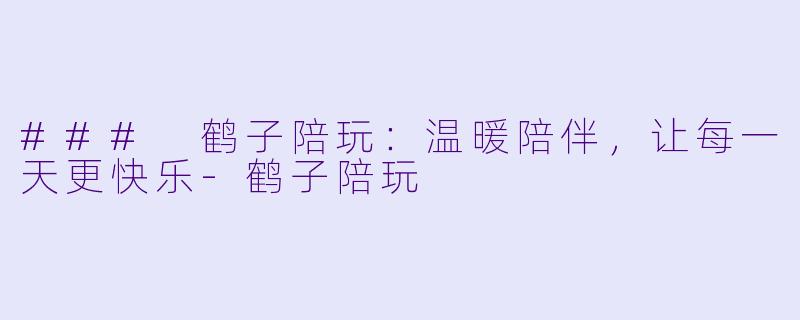 ### 鹤子陪玩：温暖陪伴，让每一天更快乐-鹤子陪玩