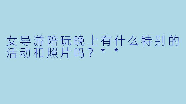 女导游陪玩晚上有什么特别的活动和照片吗？**