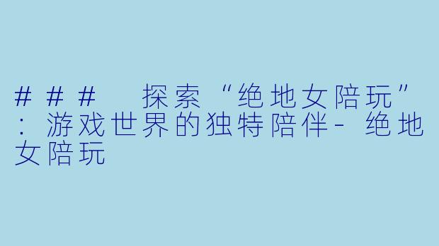 ### 探索“绝地女陪玩”：游戏世界的独特陪伴-绝地女陪玩