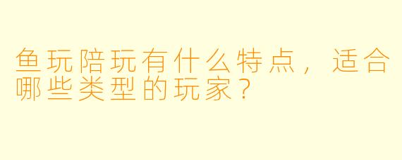 鱼玩陪玩有什么特点，适合哪些类型的玩家？