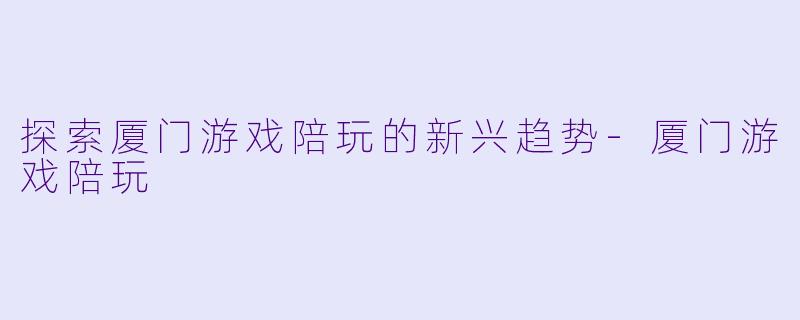 探索厦门游戏陪玩的新兴趋势-厦门游戏陪玩