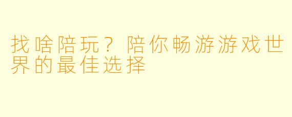 找啥陪玩？陪你畅游游戏世界的最佳选择
