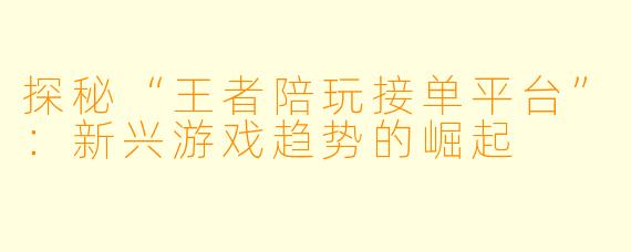 探秘“王者陪玩接单平台”：新兴游戏趋势的崛起