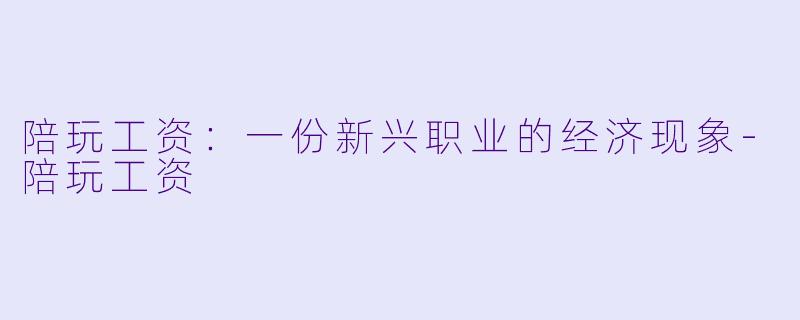 陪玩工资：一份新兴职业的经济现象-陪玩工资