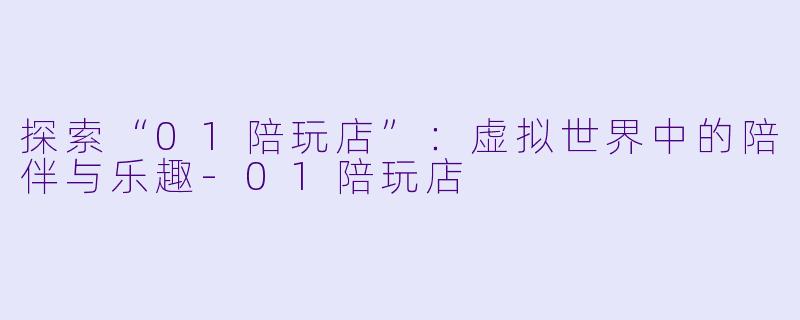 探索“01陪玩店”：虚拟世界中的陪伴与乐趣-01陪玩店