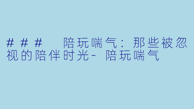 ### 陪玩喘气：那些被忽视的陪伴时光-陪玩喘气