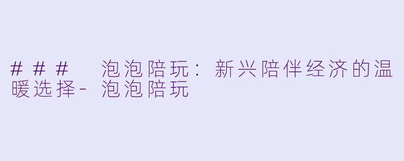 ### 泡泡陪玩:新兴陪伴经济的温暖选择