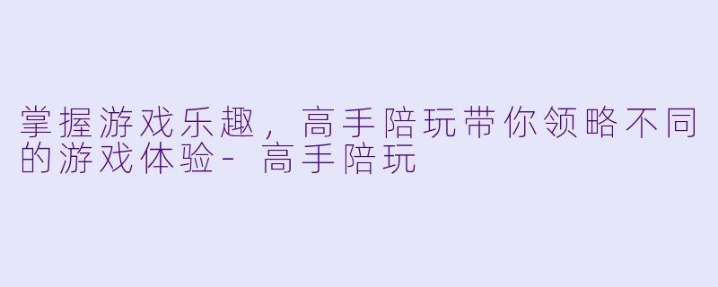 掌握游戏乐趣，高手陪玩带你领略不同的游戏体验-高手陪玩