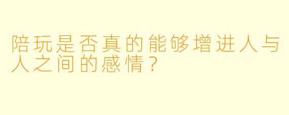 陪玩是否真的能够增进人与人之间的感情？