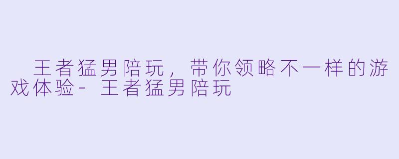  王者猛男陪玩，带你领略不一样的游戏体验-王者猛男陪玩