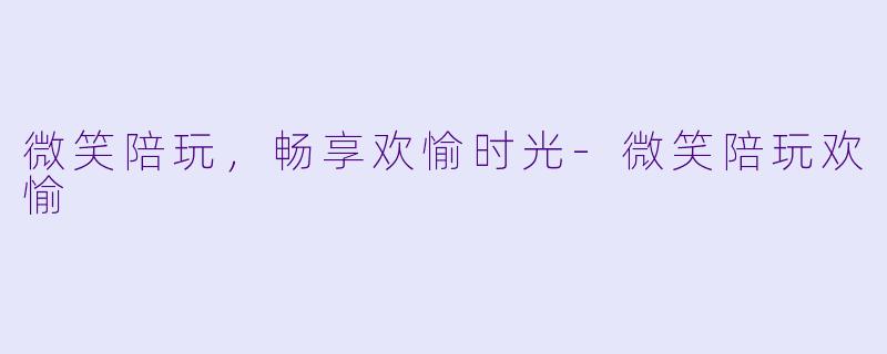 微笑陪玩,畅享欢愉时光