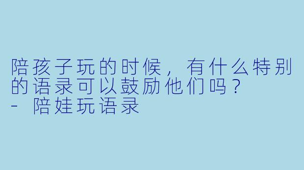陪孩子玩的时候，有什么特别的语录可以鼓励他们吗？  