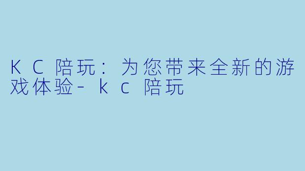 KC陪玩：为您带来全新的游戏体验-kc陪玩