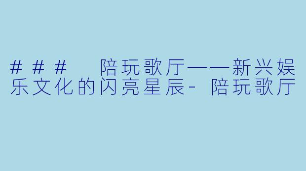 ### 陪玩歌厅——新兴娱乐文化的闪亮星辰-陪玩歌厅