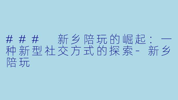 ### 新乡陪玩的崛起：一种新型社交方式的探索-新乡陪玩