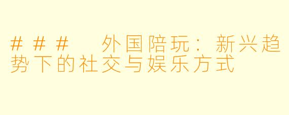 ### 外国陪玩：新兴趋势下的社交与娱乐方式