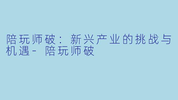 陪玩师破：新兴产业的挑战与机遇