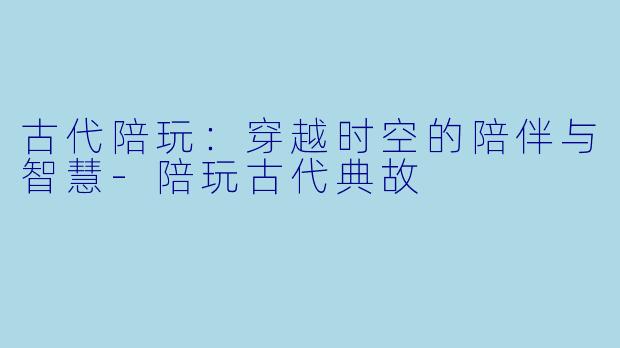 古代陪玩：穿越时空的陪伴与智慧-陪玩古代典故