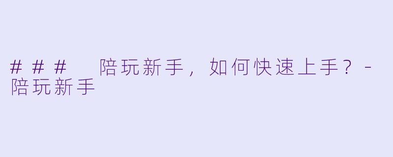 ### 陪玩新手，如何快速上手？-陪玩新手