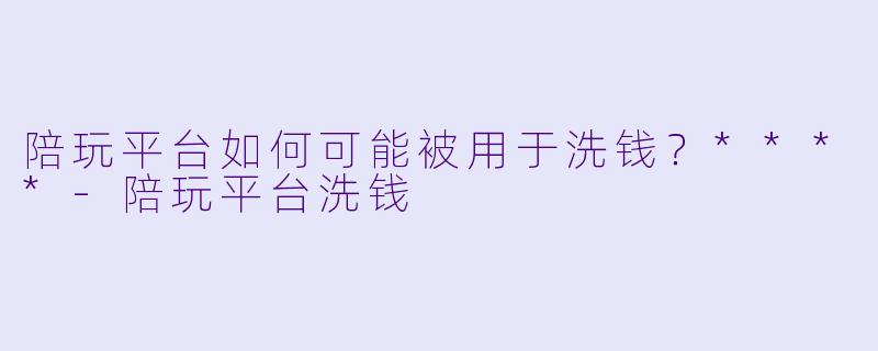陪玩平台如何可能被用于洗钱?****