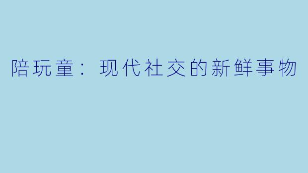 陪玩童：现代社交的新鲜事物