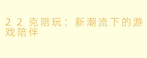 22克陪玩：新潮流下的游戏陪伴