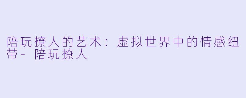 陪玩撩人的艺术：虚拟世界中的情感纽带-陪玩撩人