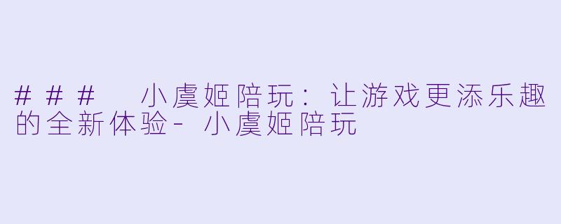 ### 小虞姬陪玩：让游戏更添乐趣的全新体验-小虞姬陪玩