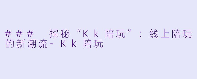 ### 探秘“Kk陪玩”：线上陪玩的新潮流-Kk陪玩