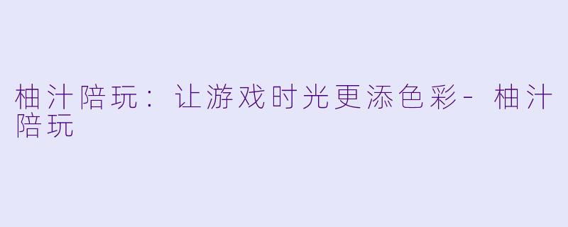 柚汁陪玩：让游戏时光更添色彩