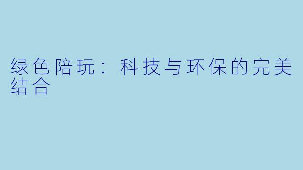 绿色陪玩:科技与环保的完美结合