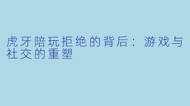 虎牙陪玩拒绝的背后：游戏与社交的重塑