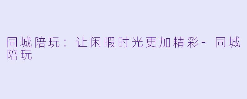 同城陪玩：让闲暇时光更加精彩-同城陪玩