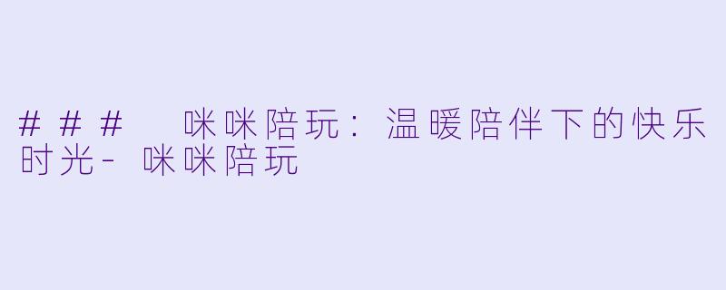 ### 咪咪陪玩：温暖陪伴下的快乐时光-咪咪陪玩