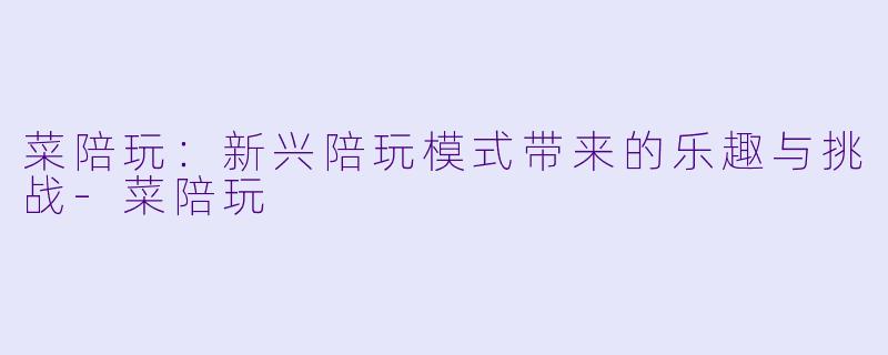 菜陪玩：新兴陪玩模式带来的乐趣与挑战-菜陪玩