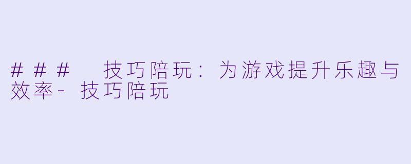 ### 技巧陪玩：为游戏提升乐趣与效率-技巧陪玩