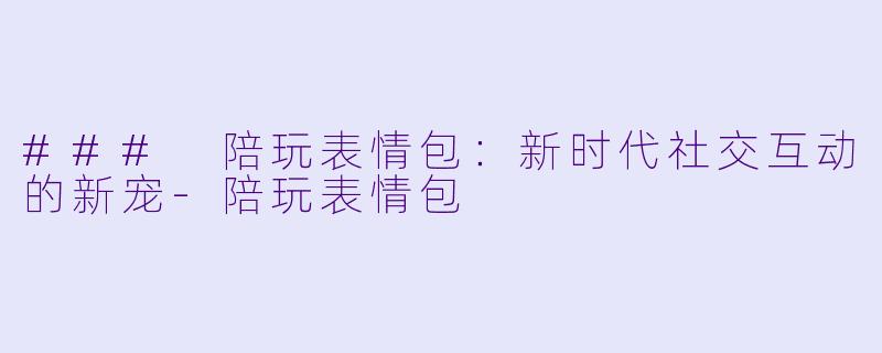 ### 陪玩表情包:新时代社交互动的新宠