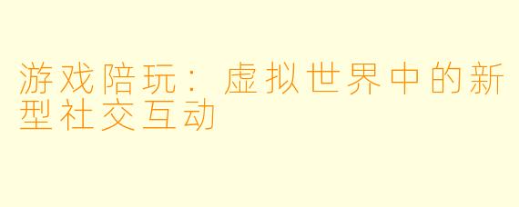 游戏陪玩：虚拟世界中的新型社交互动