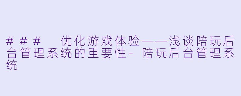 ### 优化游戏体验——浅谈陪玩后台管理系统的重要性-陪玩后台管理系统