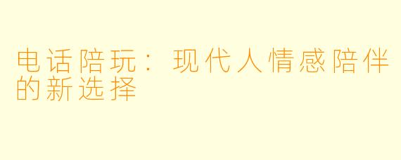 电话陪玩：现代人情感陪伴的新选择