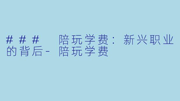 ### 陪玩学费：新兴职业的背后-陪玩学费