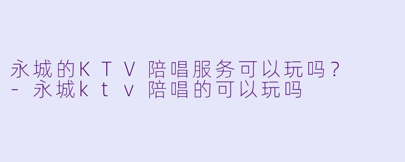 永城的KTV陪唱服务可以玩吗？  