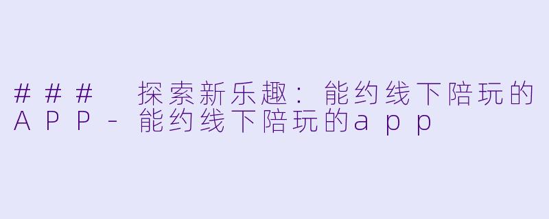 ### 探索新乐趣：能约线下陪玩的APP-能约线下陪玩的app