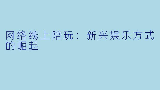 网络线上陪玩：新兴娱乐方式的崛起