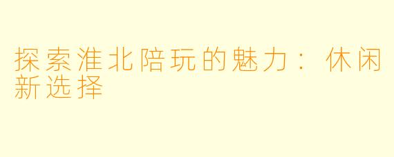 探索淮北陪玩的魅力：休闲新选择