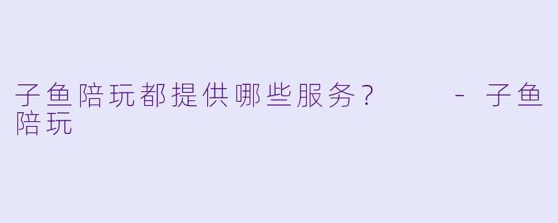 子鱼陪玩都提供哪些服务？  