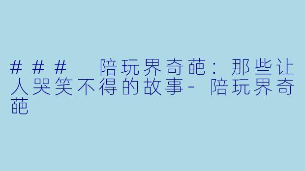 ### 陪玩界奇葩：那些让人哭笑不得的故事-陪玩界奇葩