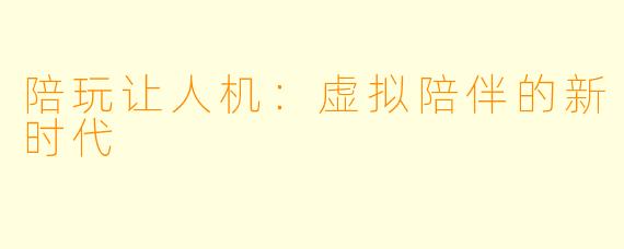 陪玩让人机：虚拟陪伴的新时代